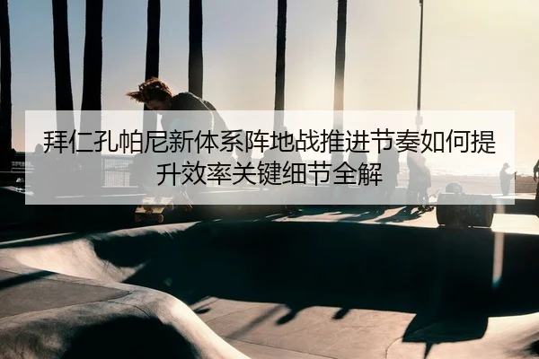 拜仁孔帕尼新体系阵地战推进节奏如何提升效率关键细节全解
