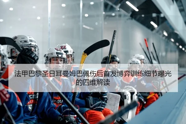 法甲巴黎圣日耳曼姆巴佩伤后首发博弈训练细节曝光的四维解读